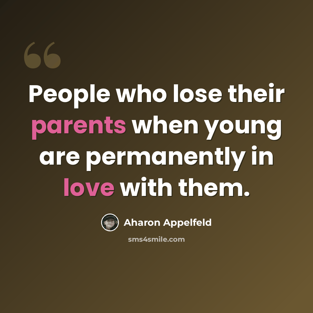 “People who lose their parents when young are permanently in love with them.” quote by Aharon Appelfeld