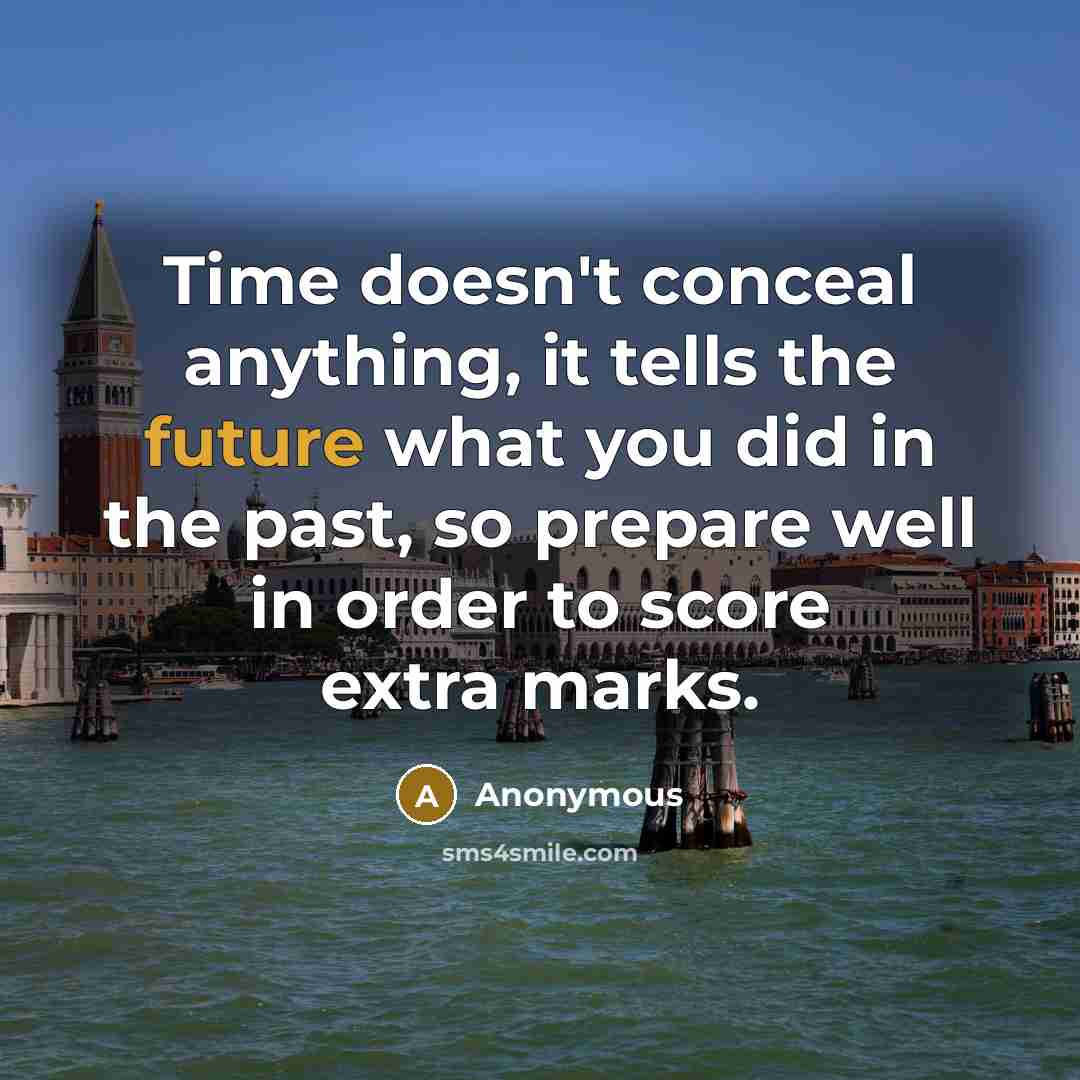 “Time doesn't conceal anything, it tells the future what you did in the past, so prepare well in order to score extra marks.” quote by Anonymous