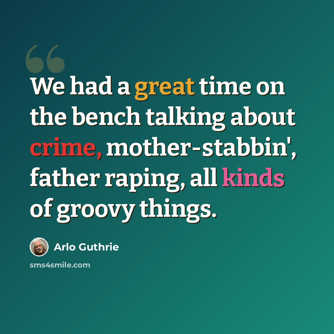 “We had a great time on the bench talking about crime, mother-stabbin', father raping, all kinds of groovy things.” quote by Arlo Guthrie