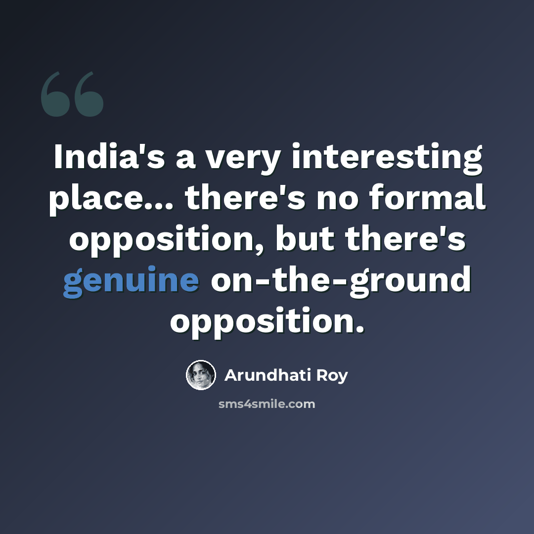 “India's a very interesting place... there's no formal opposition, but there's genuine on-the-ground opposition.” quote by Arundhati Roy