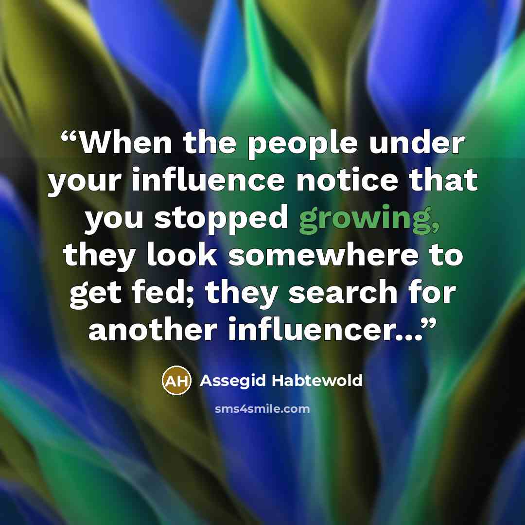“When the people under your influence notice that you stopped growing, they look somewhere to get fed; they search for another influencer...” quote by Assegid Habtewold