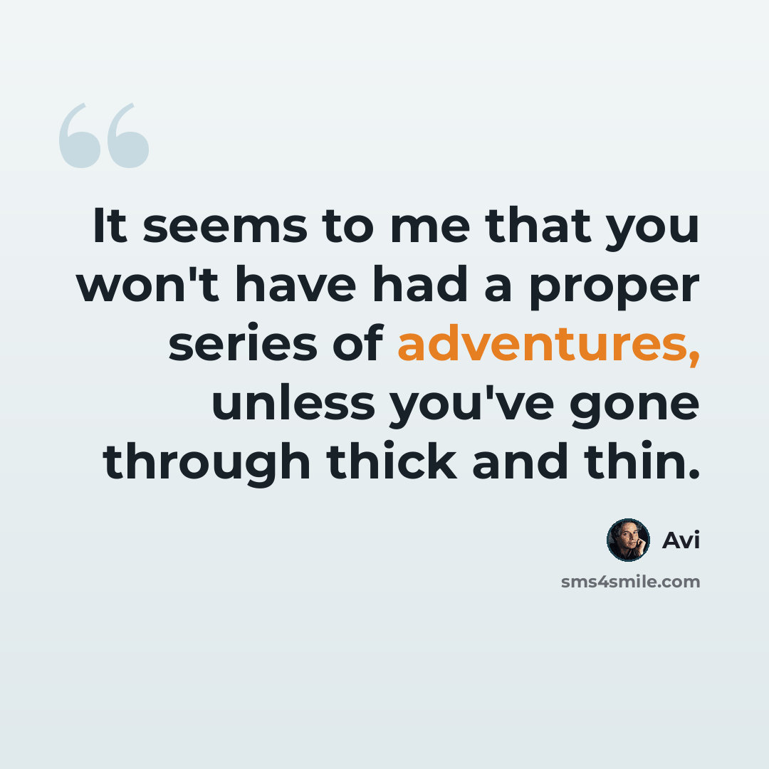 “It seems to me that you won't have had a proper series of adventures, unless you've gone through thick and thin.” quote by Avi