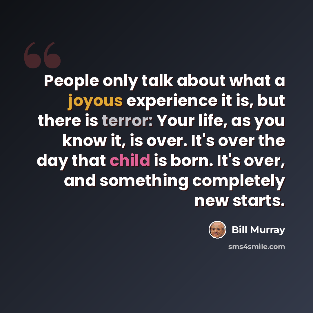 “People only talk about what a joyous experience it is, but there is terror: Your life, as you know it, is over. It's over the day that child is born. It's over, and something completely new starts.” quote by Bill Murray