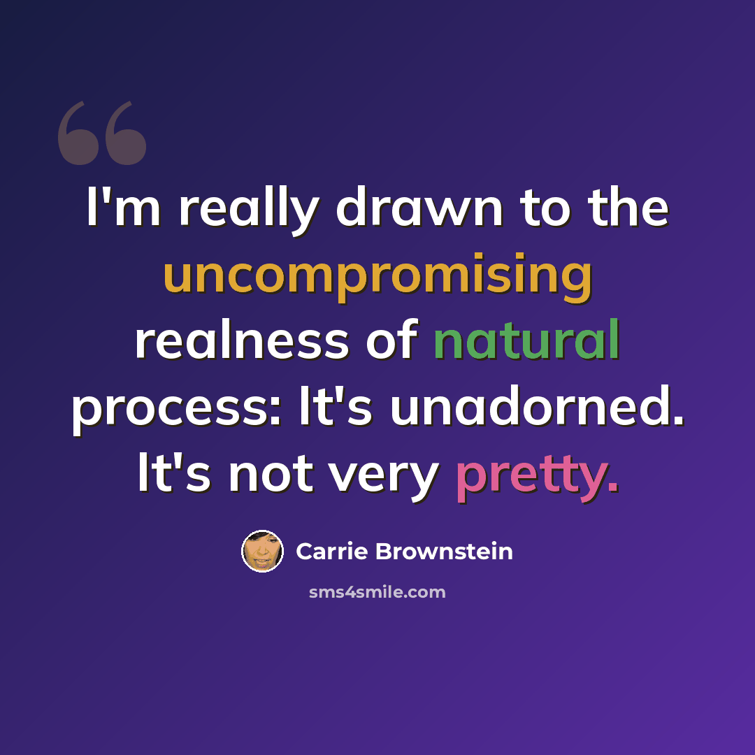 “I'm really drawn to the uncompromising realness of natural process: It's unadorned. It's not very pretty.” quote by Carrie Brownstein