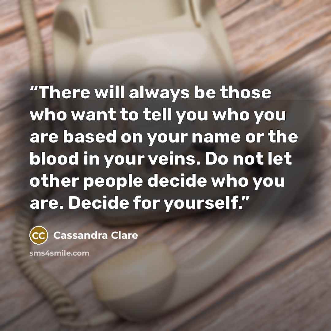 “There will always be those who want to tell you who you are based on your name or the blood in your veins. Do not let other people decide who you are. Decide for yourself.” quote by Cassandra Clare