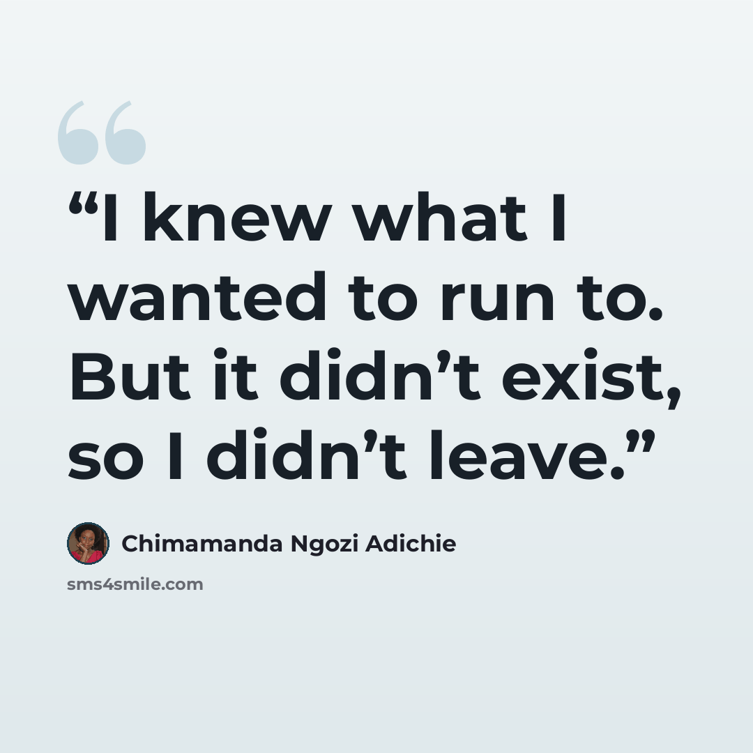 “I knew what I wanted to run to. But it didn’t exist, so I didn’t leave.” quote by Chimamanda Ngozi Adichie