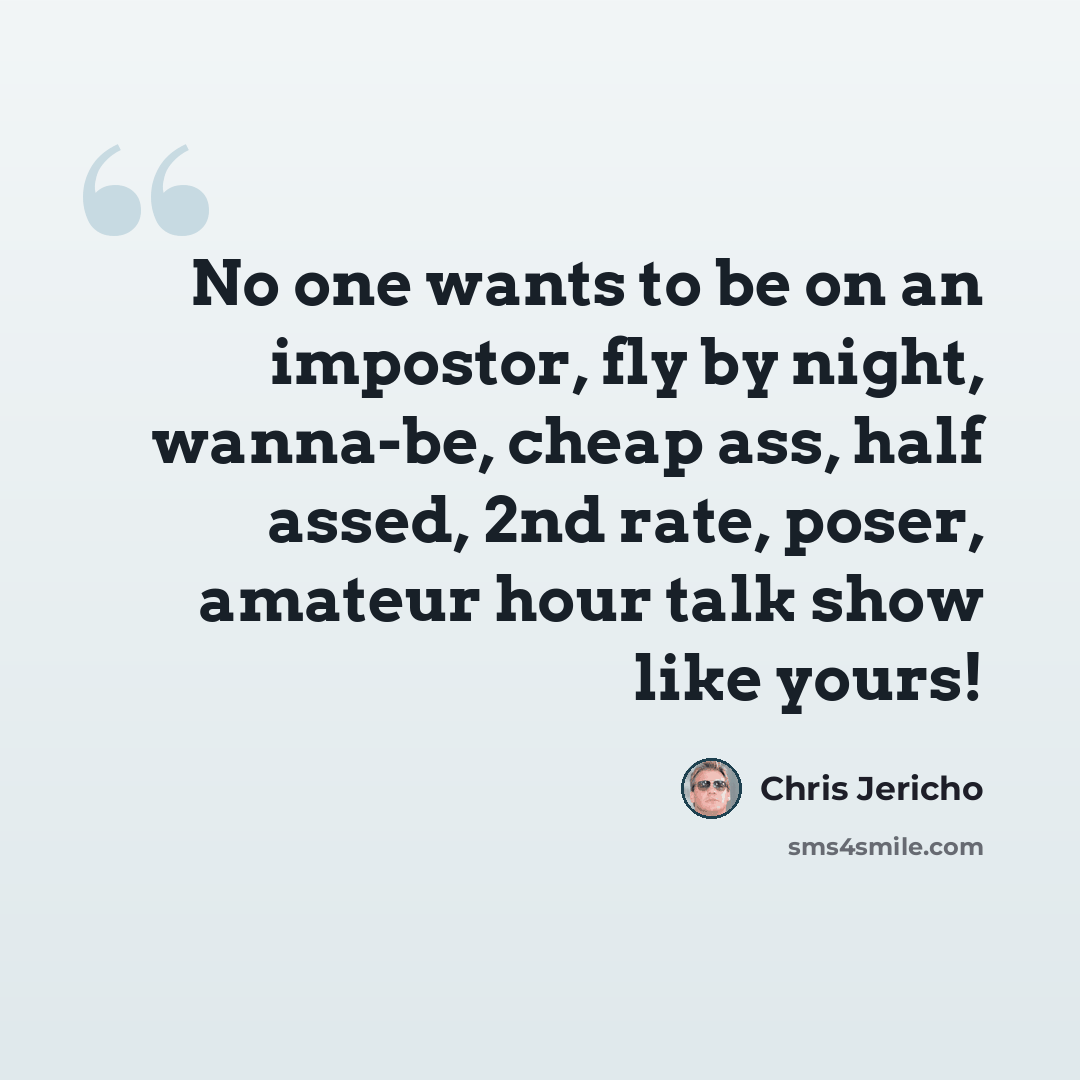 “No one wants to be on an impostor, fly by night, wanna-be, cheap ass, half assed, 2nd rate, poser, amateur hour talk show like yours!” quote by Chris Jericho