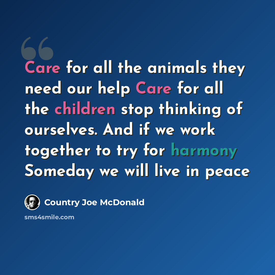 “Care for all the animals they need our help Care for all the children stop thinking of ourselves. And if we work together to try for harmony Someday we will live in peace” quote by Country Joe McDonald