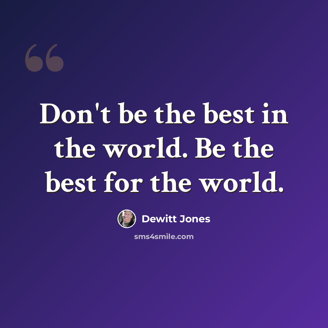“Don't be the best in the world. Be the best for the world.” quote by Dewitt Jones