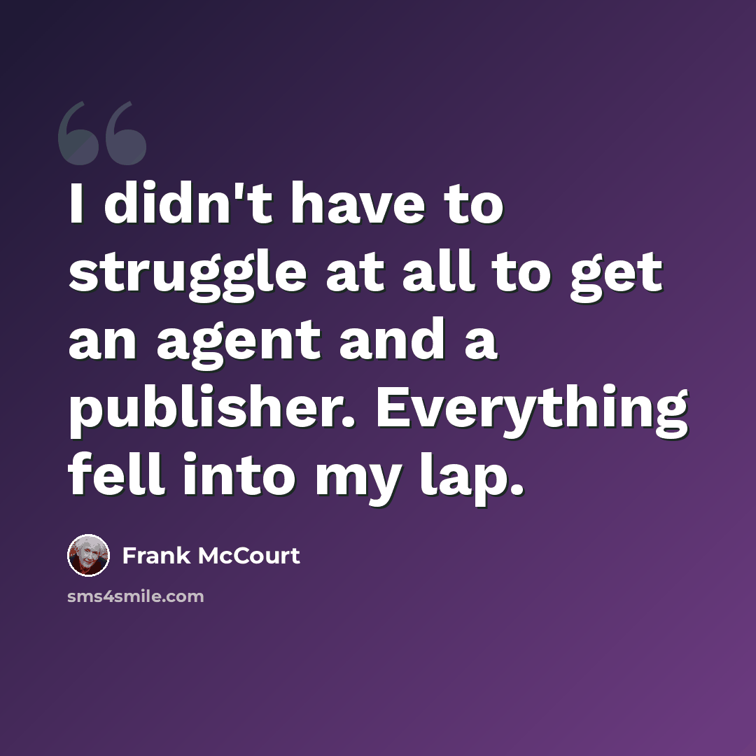 “I didn't have to struggle at all to get an agent and a publisher. Everything fell into my lap.” quote by Frank McCourt