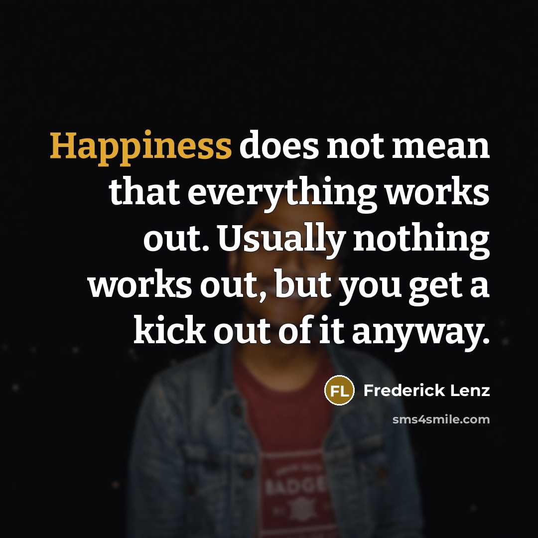 “Happiness does not mean that everything works out. Usually nothing works out, but you get a kick out of it anyway.” quote by Frederick Lenz