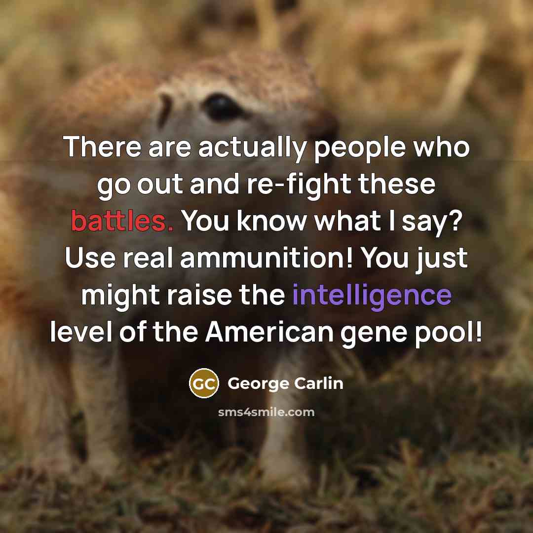 “There are actually people who go out and re-fight these battles. You know what I say? Use real ammunition! You just might raise the intelligence level of the American gene pool!” quote by George Carlin