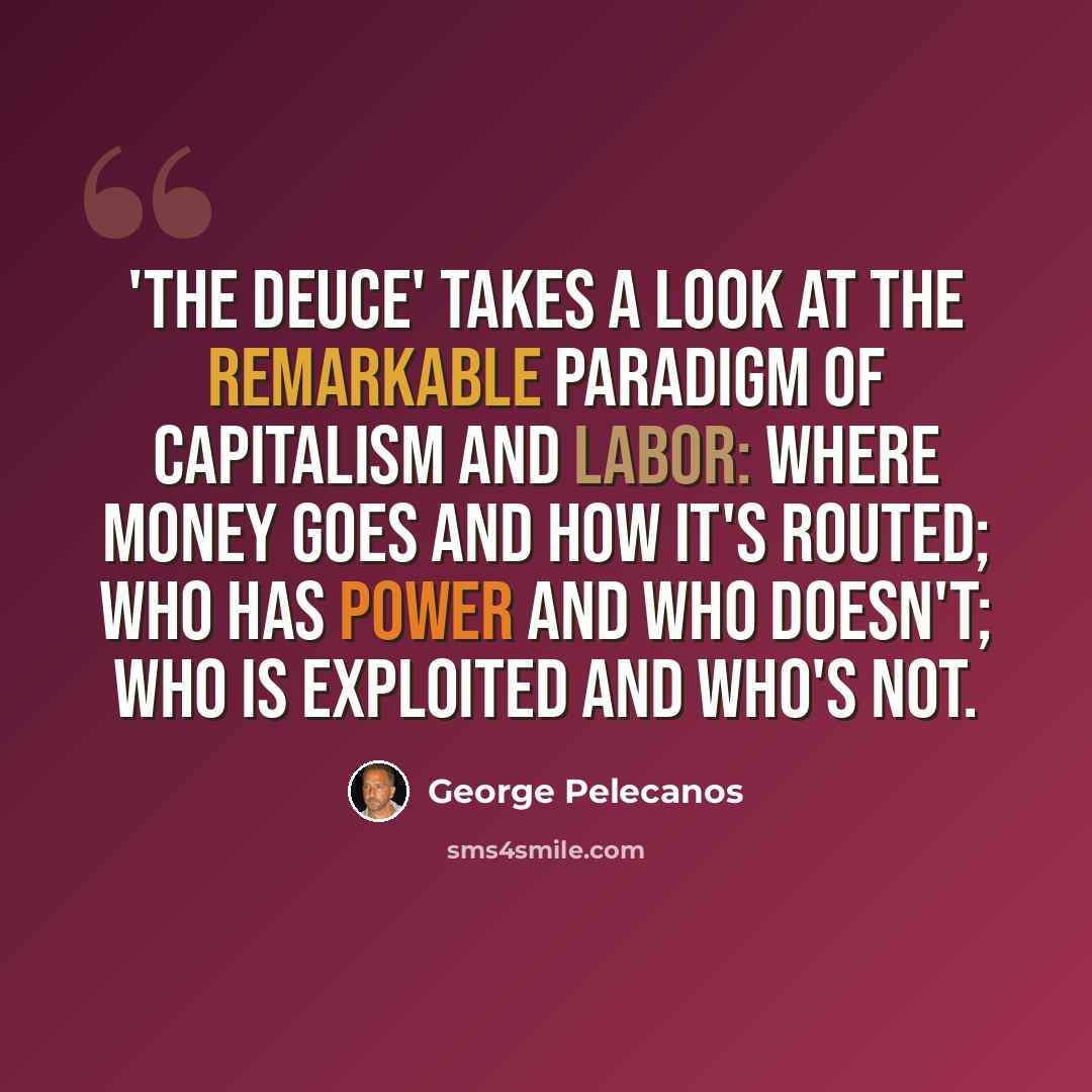 “'The Deuce' takes a look at the remarkable paradigm of capitalism and labor: where money goes and how it's routed; who has power and who doesn't; who is exploited and who's not.” quote by George Pelecanos