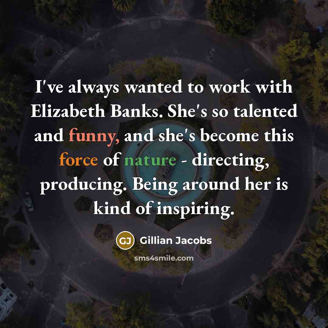 “I've always wanted to work with Elizabeth Banks. She's so talented and funny, and she's become this force of nature - directing, producing. Being around her is kind of inspiring.” quote by Gillian Jacobs
