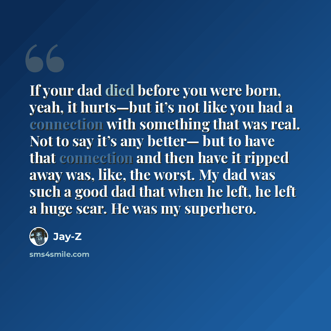 “If your dad died before you were born, yeah, it hurts—but it’s not like you had a connection with something that was real. Not to say it’s any better— but to have that connection and then have it ripped away was, like, the worst. My dad was such a good dad that when he left, he left a huge scar…” quote by Jay-Z