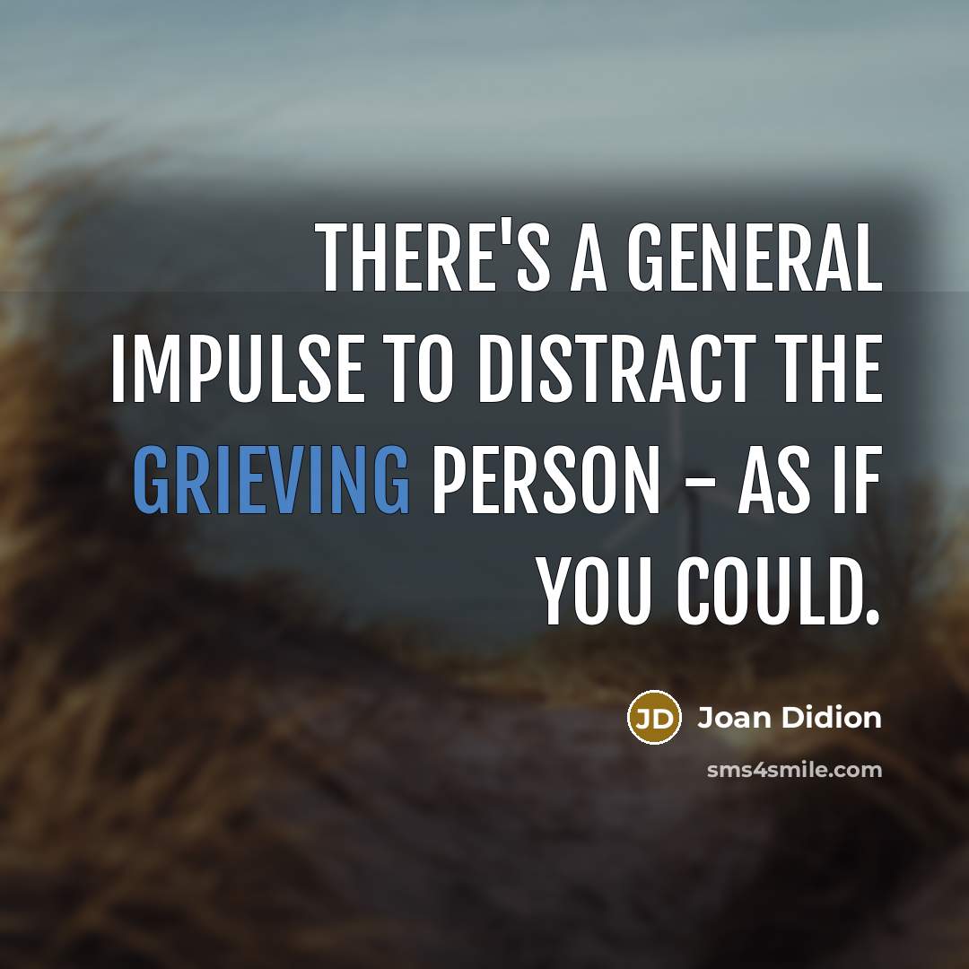 “There's a general impulse to distract the grieving person - as if you could.” quote by Joan Didion
