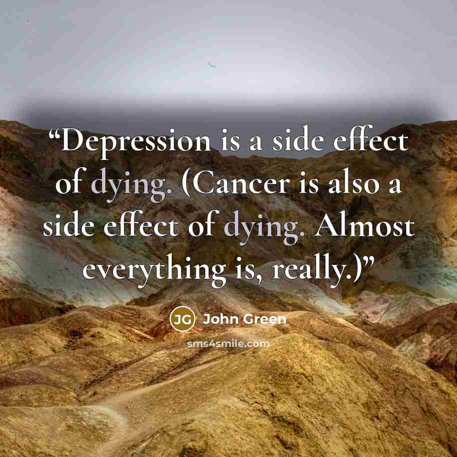 “Depression is a side effect of dying. (Cancer is also a side effect of dying. Almost everything is, really.)” quote by John Green
