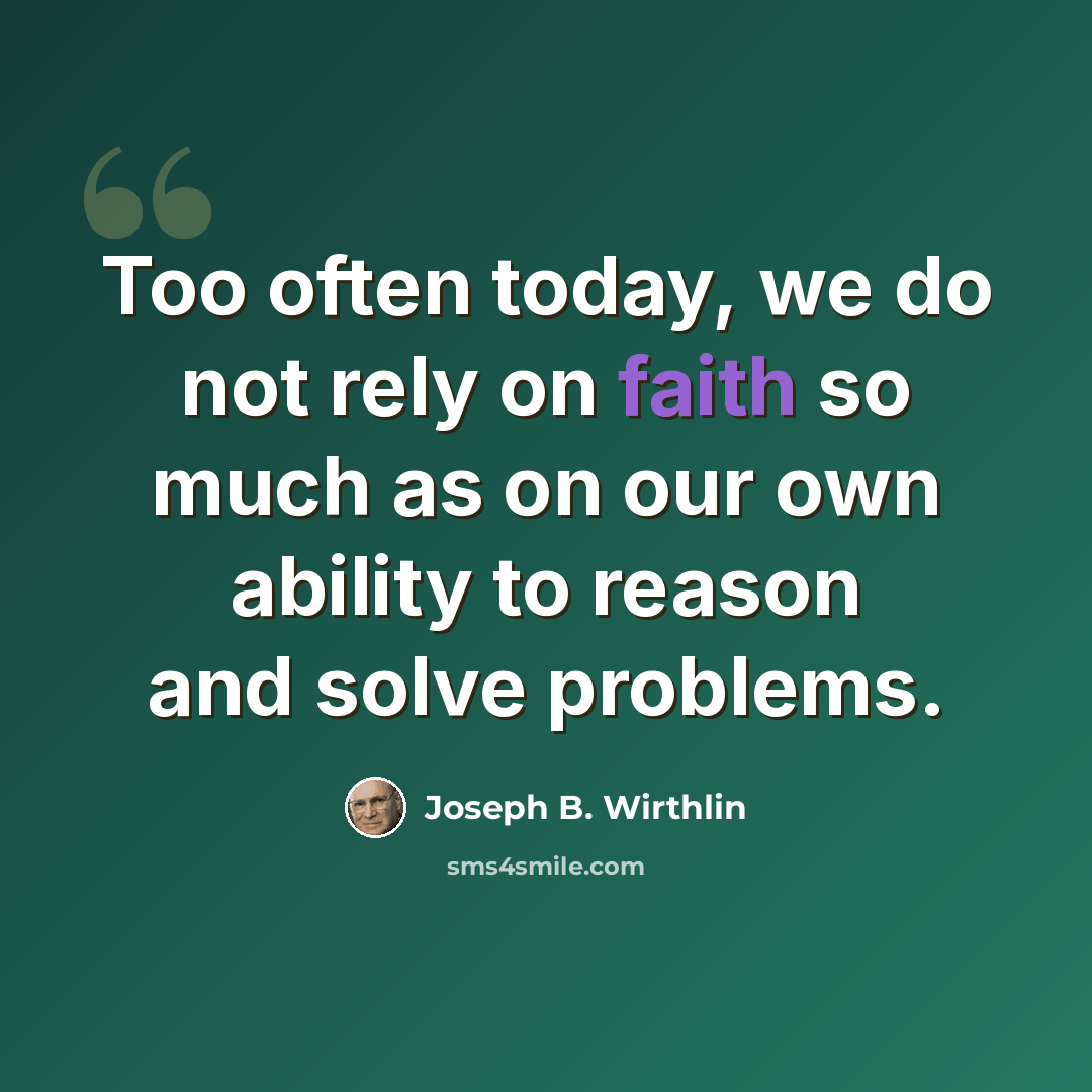 “Too often today, we do not rely on faith so much as on our own ability to reason and solve problems.” quote by Joseph B. Wirthlin