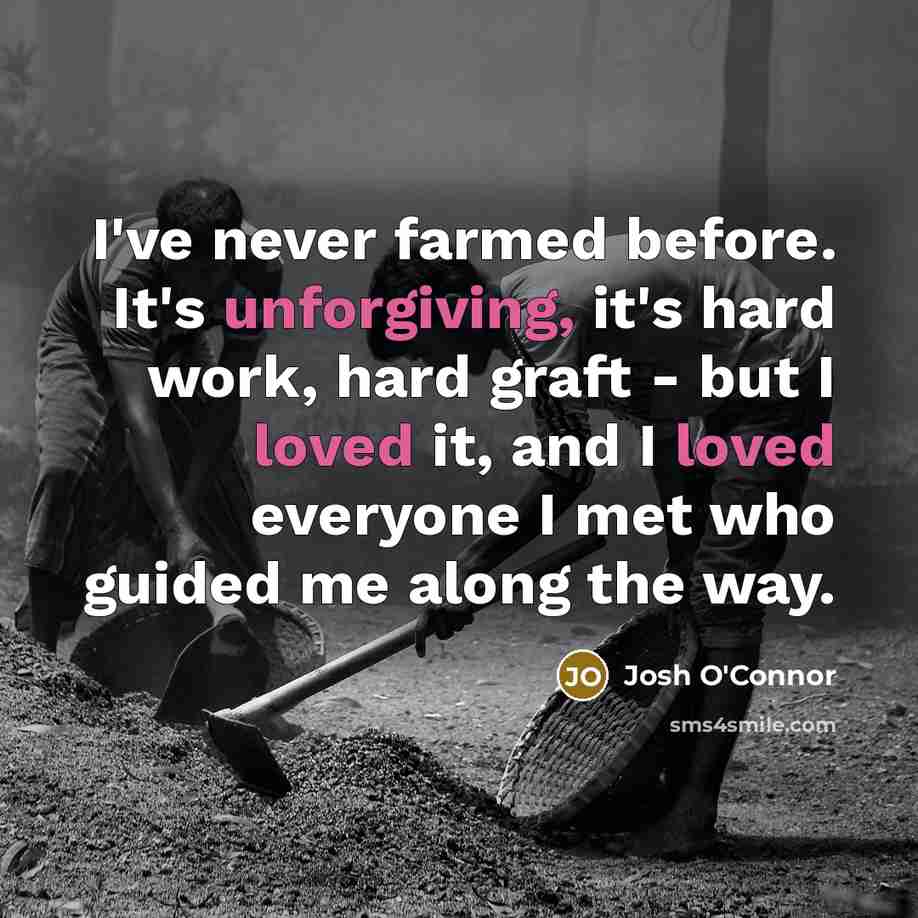 “I've never farmed before. It's unforgiving, it's hard work, hard graft - but I loved it, and I loved everyone I met who guided me along the way.” quote by Josh O'Connor