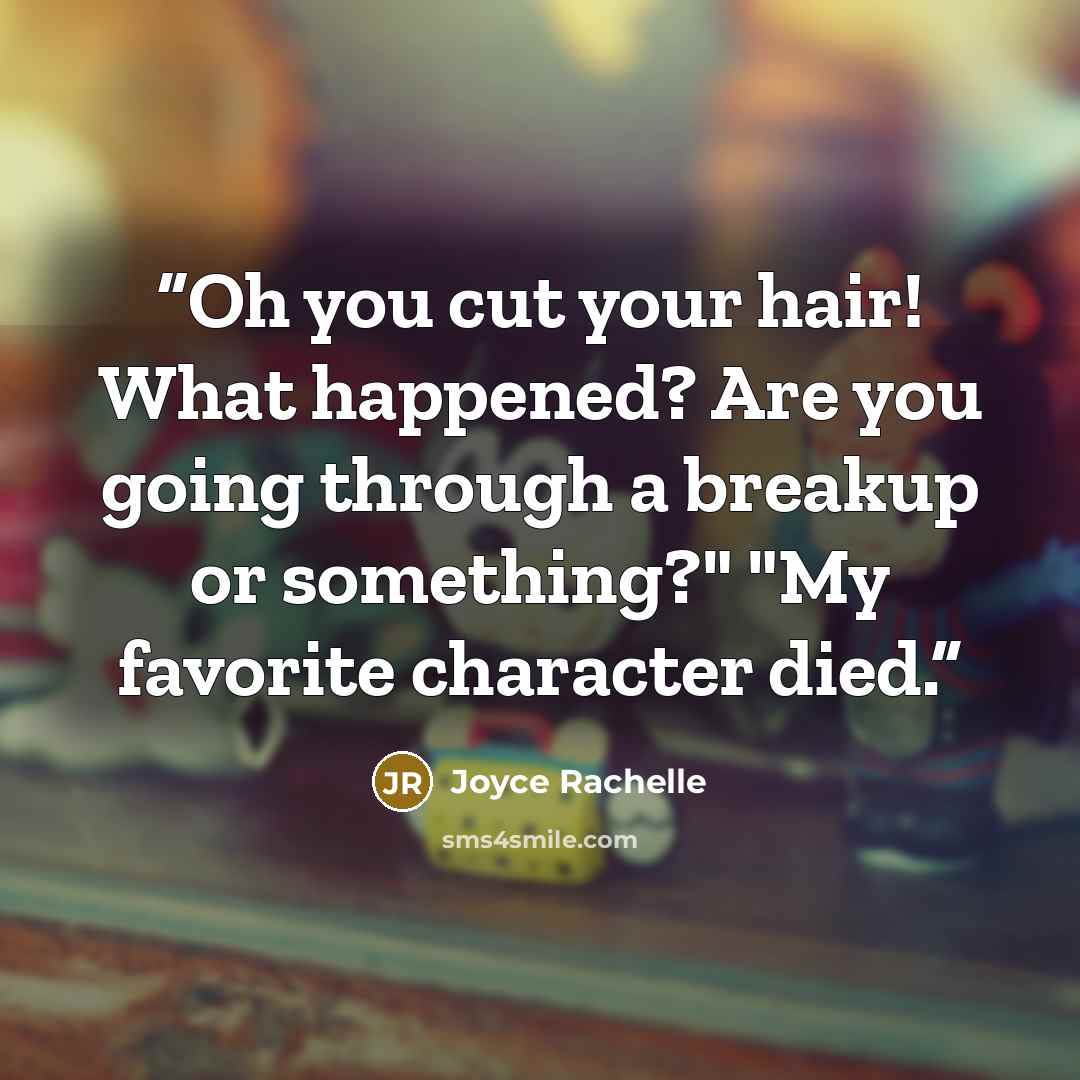 “Oh you cut your hair! What happened? Are you going through a breakup or something?" "My favorite character died.” quote by Joyce Rachelle