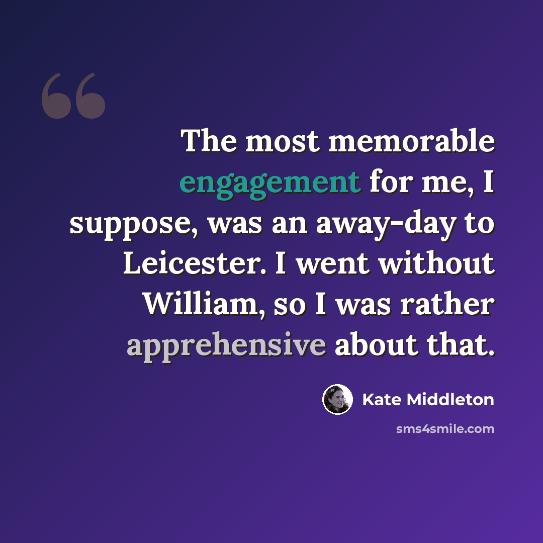 “The most memorable engagement for me, I suppose, was an away-day to Leicester. I went without William, so I was rather apprehensive about that.” quote by Kate Middleton