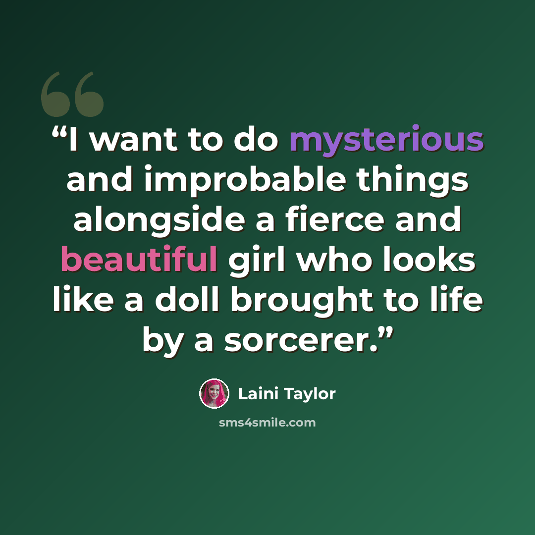 “I want to do mysterious and improbable things alongside a fierce and beautiful girl who looks like a doll brought to life by a sorcerer.” quote by Laini Taylor