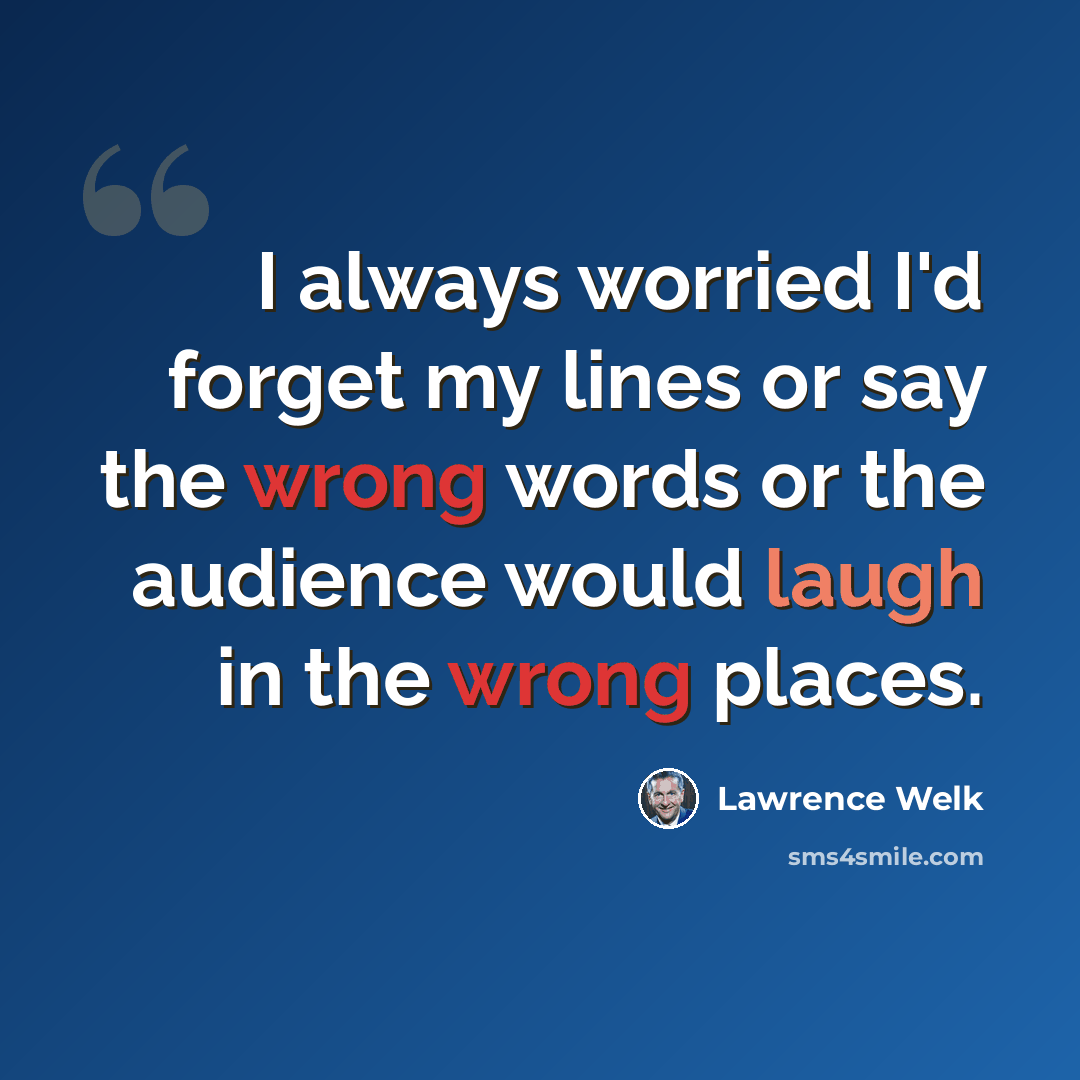 “I always worried I'd forget my lines or say the wrong words or the audience would laugh in the wrong places.” quote by Lawrence Welk