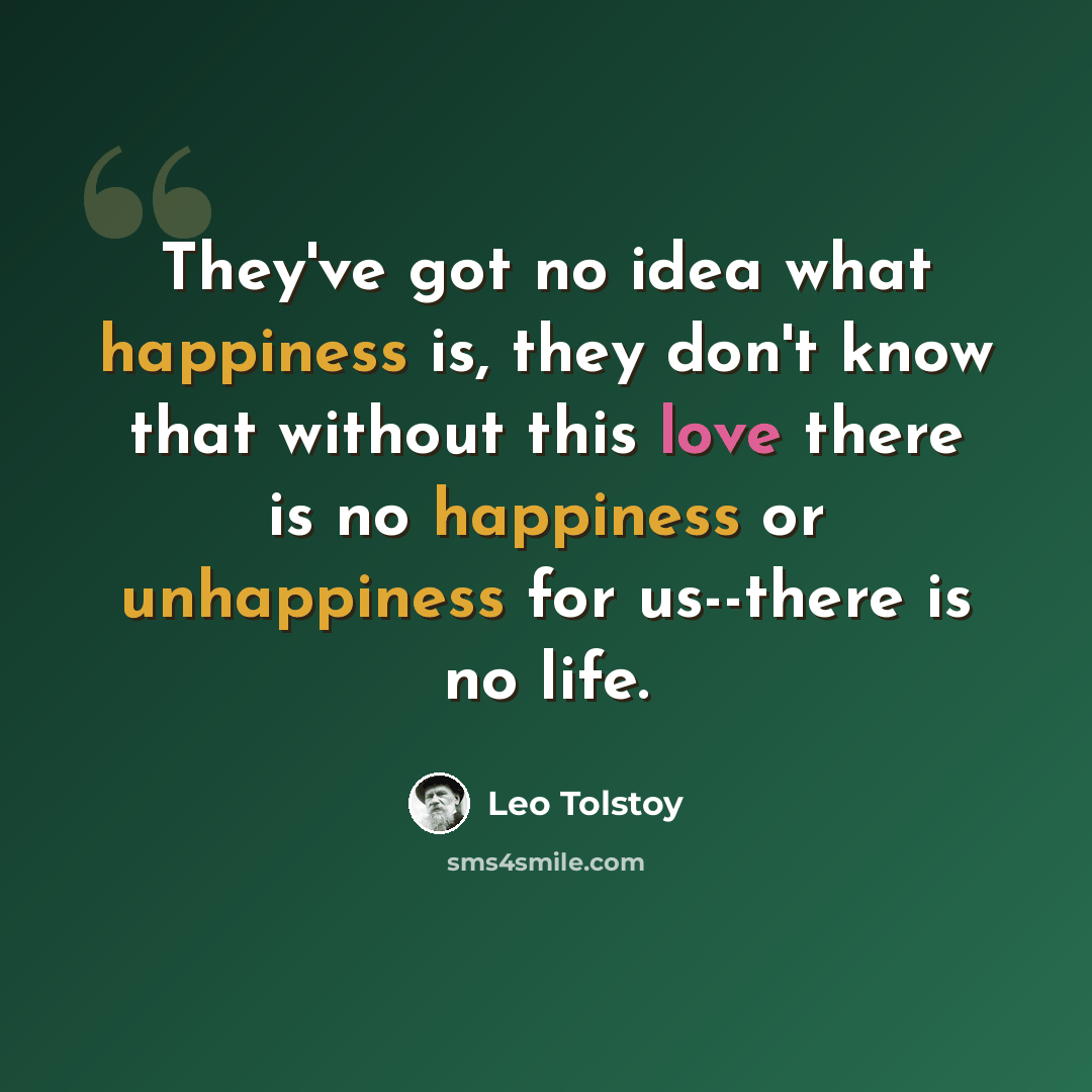 “They've got no idea what happiness is, they don't know that without this love there is no happiness or unhappiness for us--there is no life.” quote by Leo Tolstoy