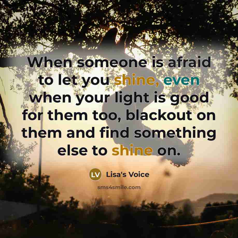 “When someone is afraid to let you shine, even when your light is good for them too, blackout on them and find something else to shine on.” quote by Lisa's Voice