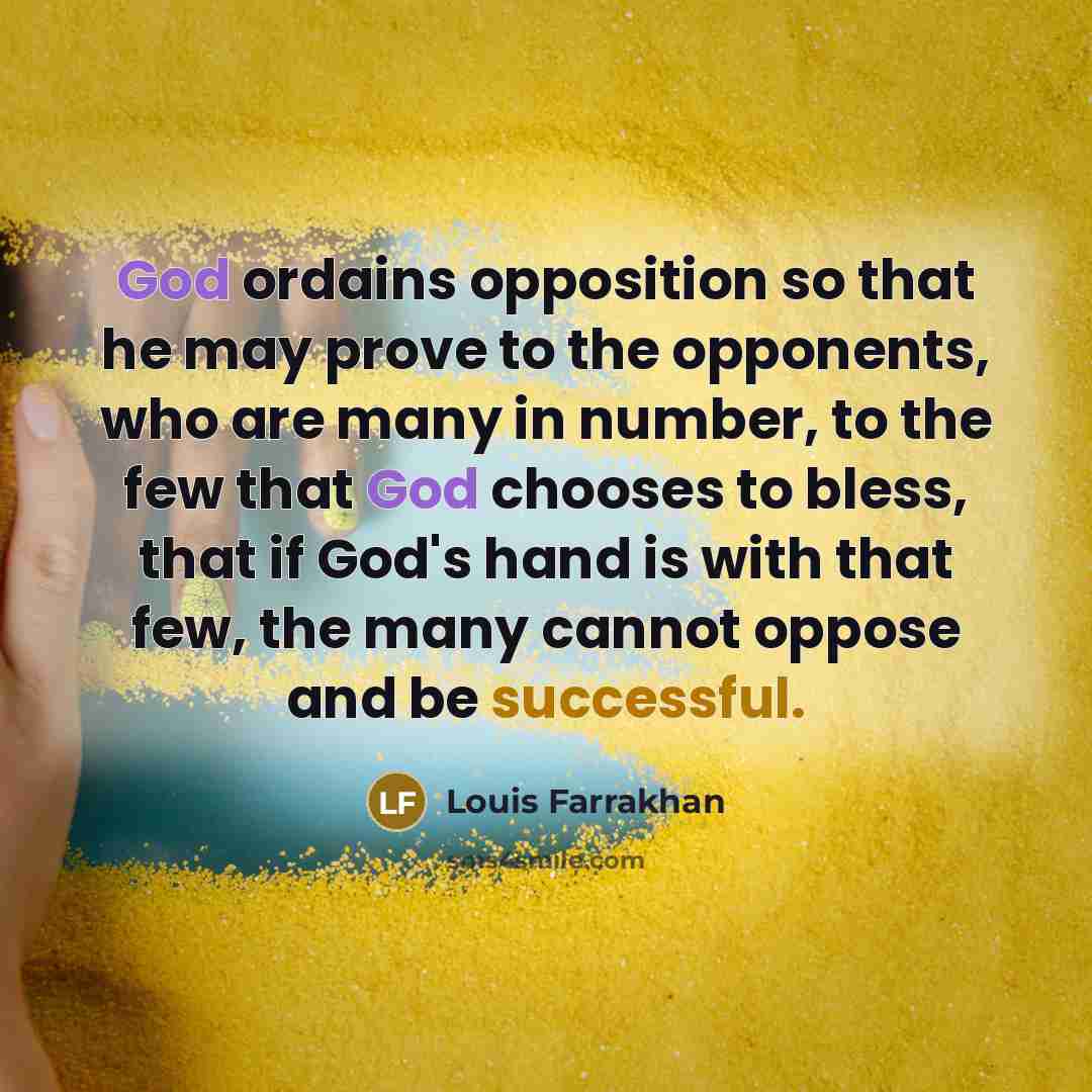“God ordains opposition so that he may prove to the opponents, who are many in number, to the few that God chooses to bless, that if God's hand is with that few, the many cannot oppose and be successful.” quote by Louis Farrakhan