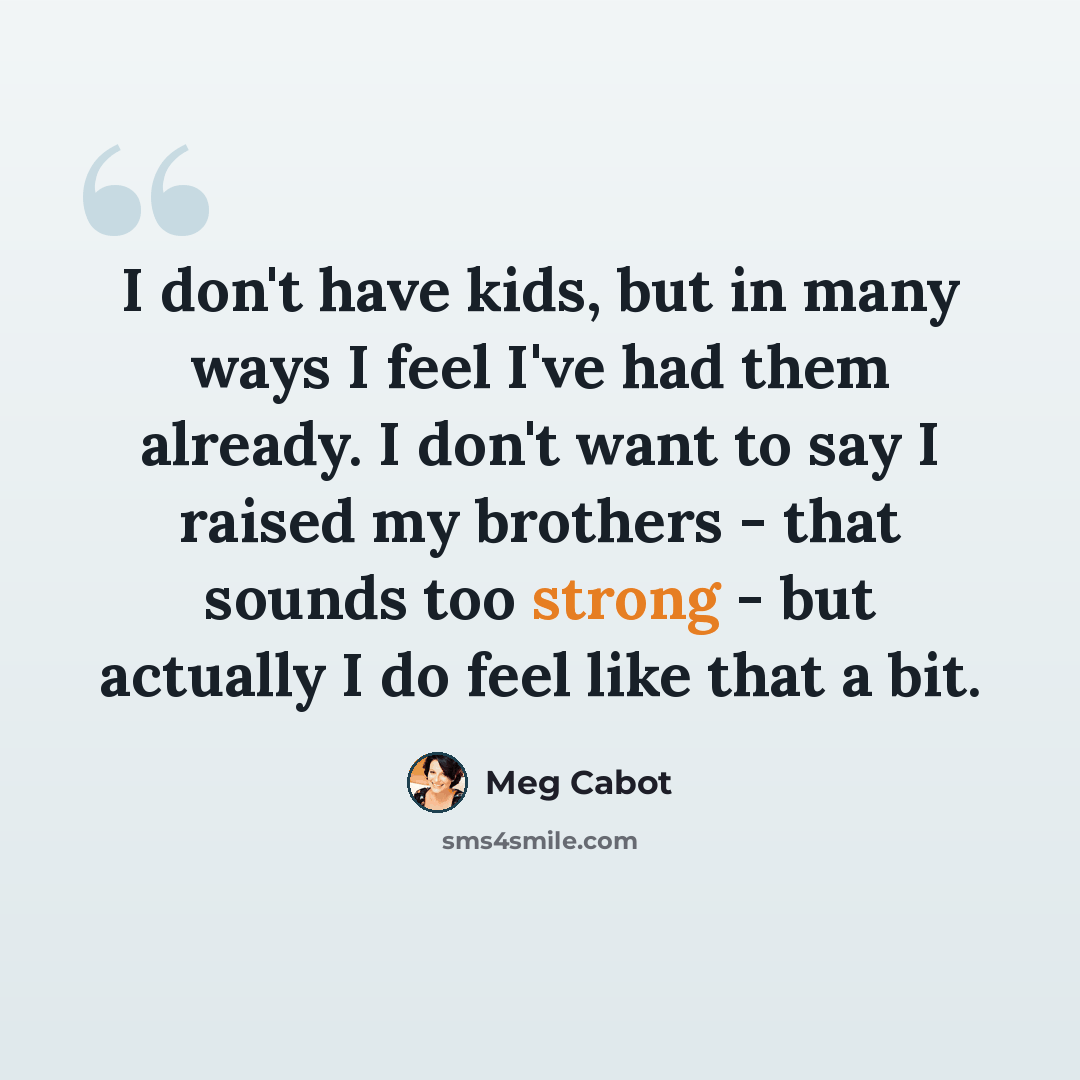 “I don't have kids, but in many ways I feel I've had them already. I don't want to say I raised my brothers - that sounds too strong - but actually I do feel like that a bit.” quote by Meg Cabot