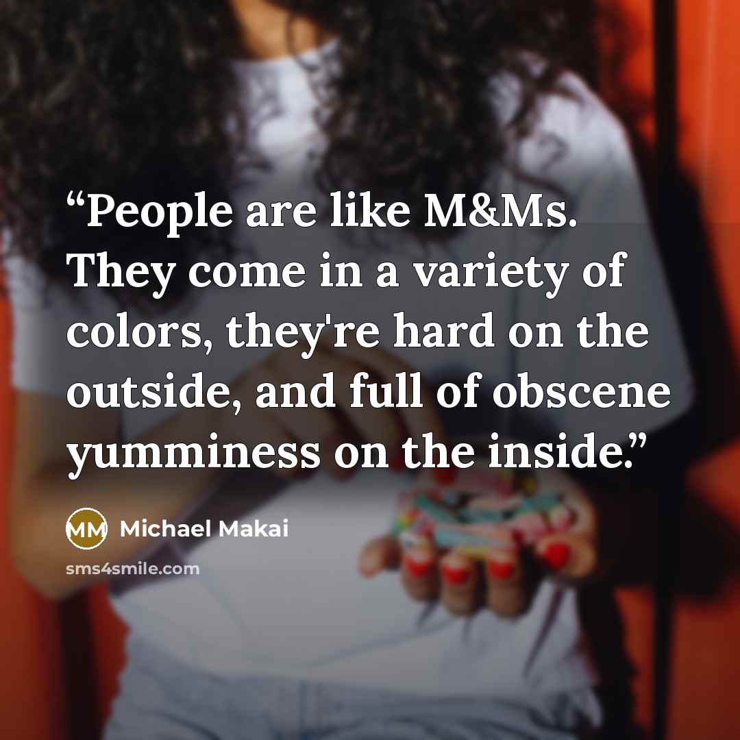 “People are like M&Ms. They come in a variety of colors, they're hard on the outside, and full of obscene yumminess on the inside.” quote by Michael Makai