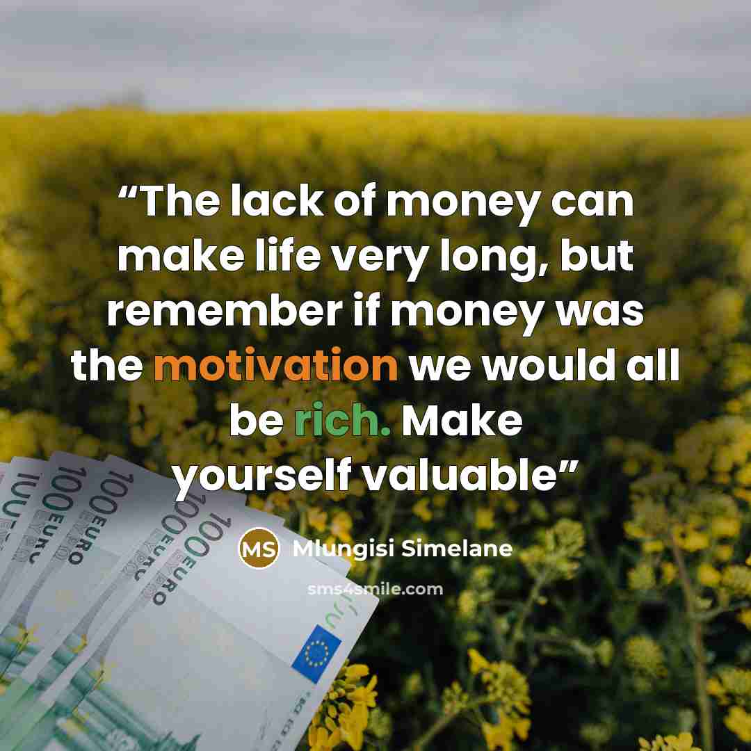 “The lack of money can make life very long, but remember if money was the motivation we would all be rich. Make yourself valuable” quote by Mlungisi Simelane