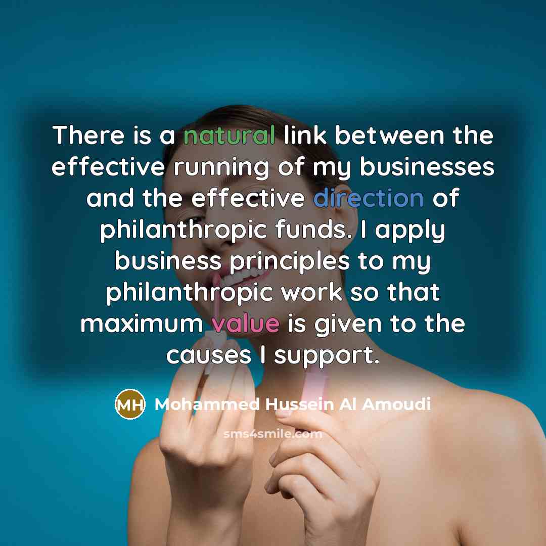 “There is a natural link between the effective running of my businesses and the effective direction of philanthropic funds. I apply business principles to my philanthropic work so that maximum value is given to the causes I support.” quote by Mohammed Hussein Al Amoudi