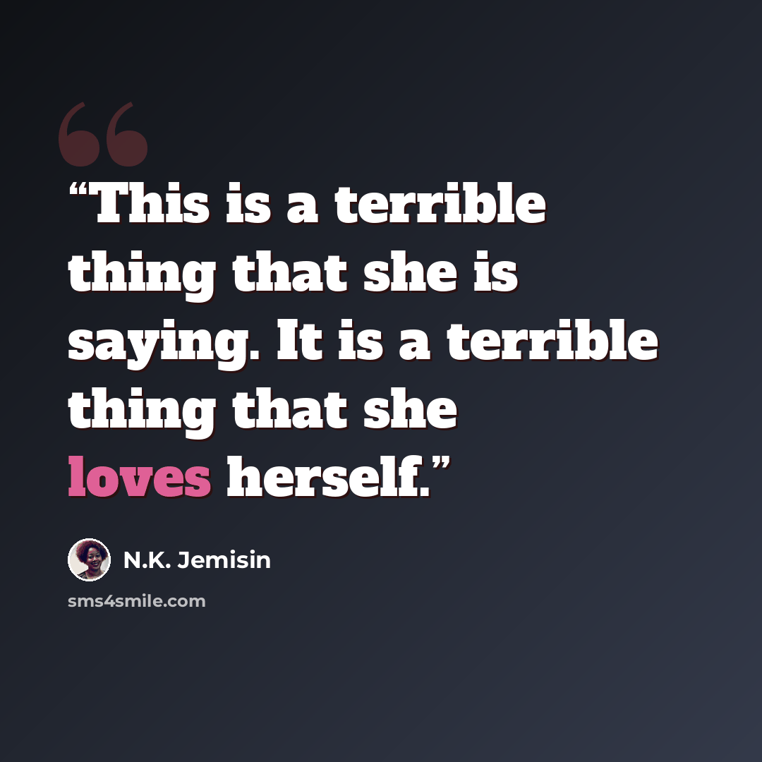 “This is a terrible thing that she is saying. It is a terrible thing that she loves herself.” quote by N.K. Jemisin