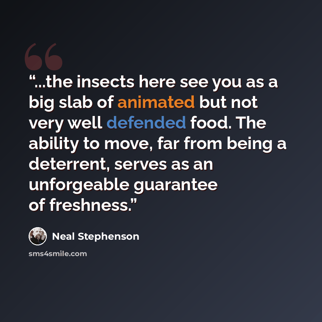 “...the insects here see you as a big slab of animated but not very well defended food. The ability to move, far from being a deterrent, serves as an unforgeable guarantee of freshness.” quote by Neal Stephenson