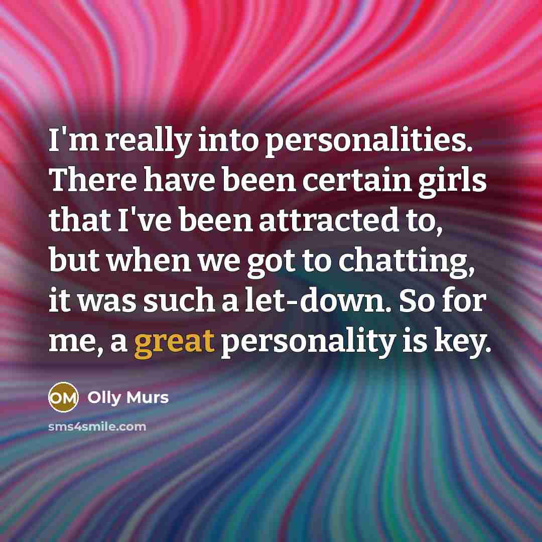 “I'm really into personalities. There have been certain girls that I've been attracted to, but when we got to chatting, it was such a let-down. So for me, a great personality is key.” quote by Olly Murs