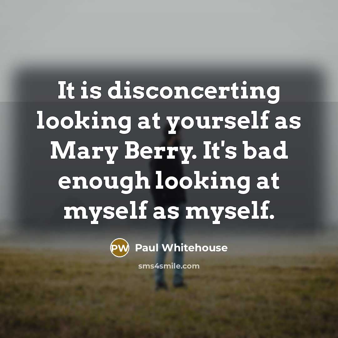 “It is disconcerting looking at yourself as Mary Berry. It's bad enough looking at myself as myself.” quote by Paul Whitehouse