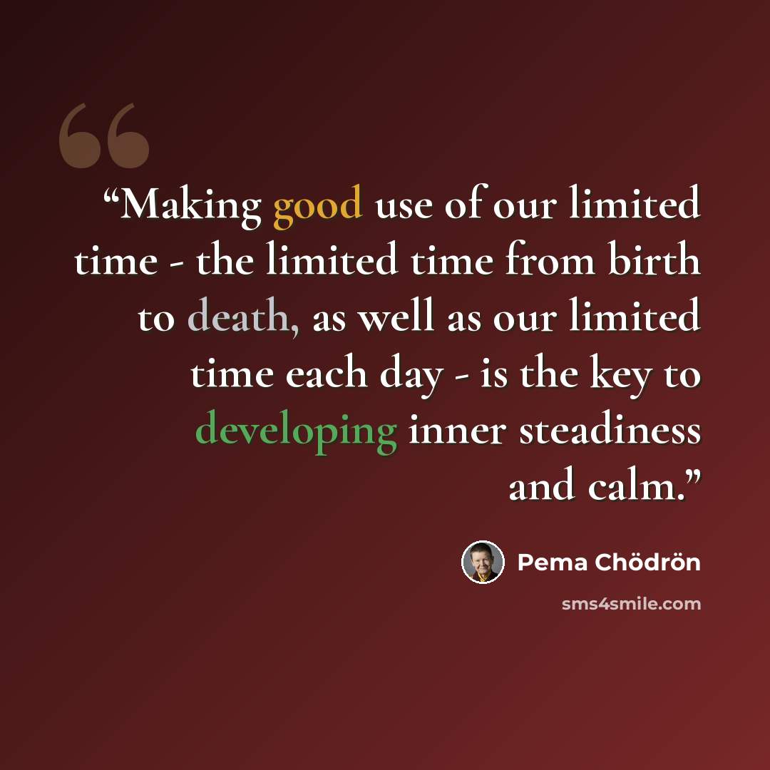 “Making good use of our limited time - the limited time from birth to death, as well as our limited time each day - is the key to developing inner steadiness and calm.” quote by Pema Chödrön