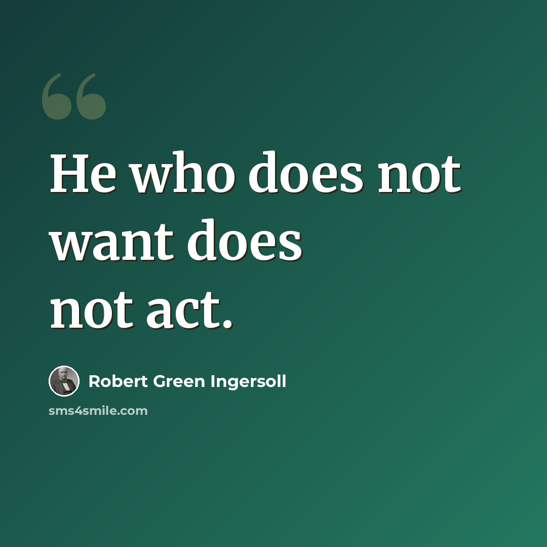 “He who does not want does not act.” quote by Robert Green Ingersoll