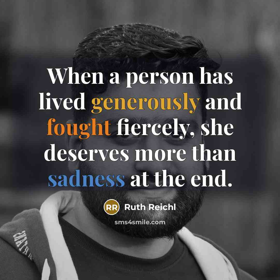 “When a person has lived generously and fought fiercely, she deserves more than sadness at the end.” quote by Ruth Reichl