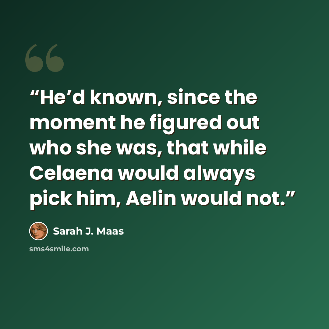 “He’d known, since the moment he figured out who she was, that while Celaena would always pick him, Aelin would not.” quote by Sarah J. Maas