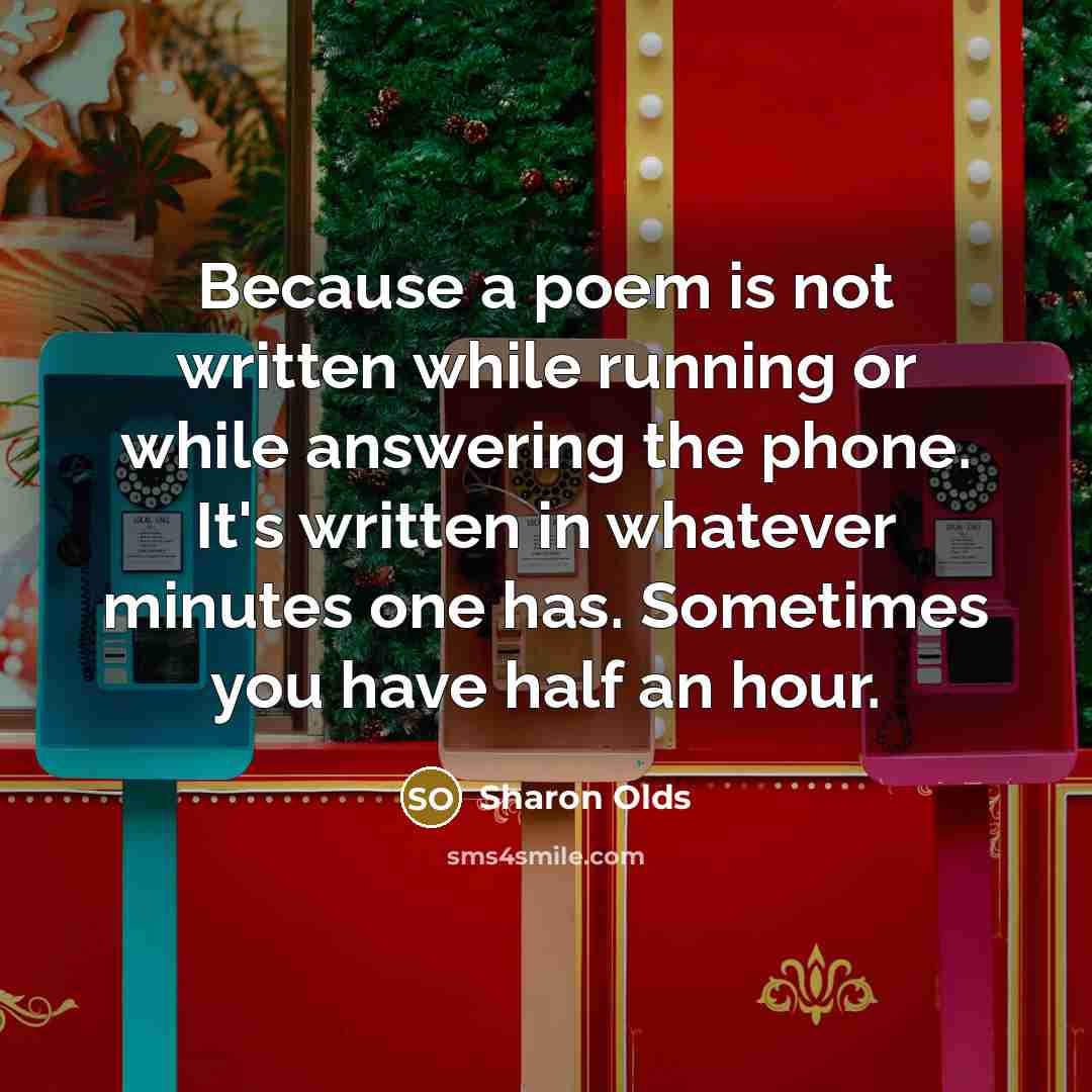 “Because a poem is not written while running or while answering the phone. It's written in whatever minutes one has. Sometimes you have half an hour.” quote by Sharon Olds