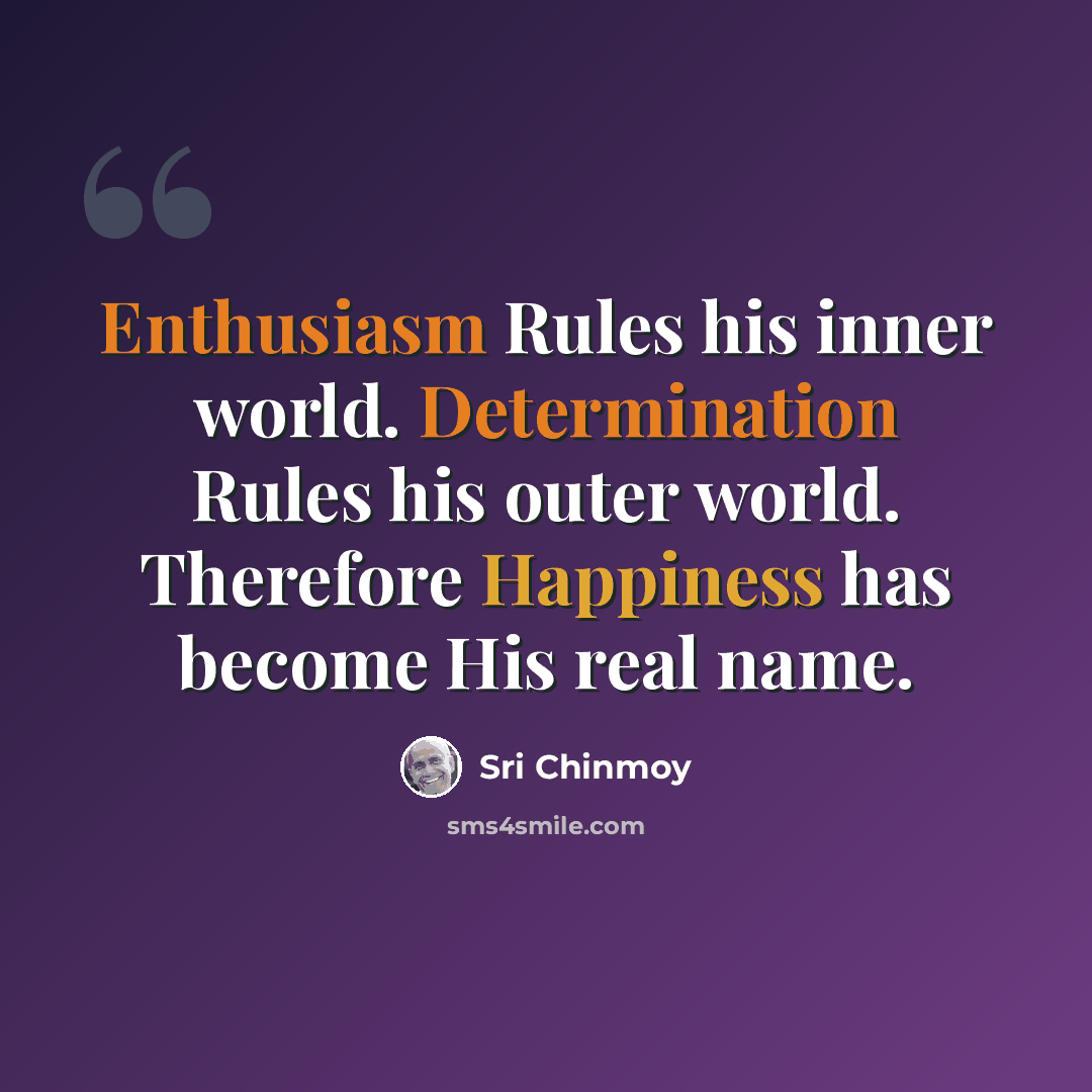 “Enthusiasm Rules his inner world. Determination Rules his outer world. Therefore Happiness has become His real name.” quote by Sri Chinmoy