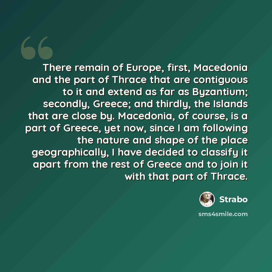 “There remain of Europe, first, Macedonia and the part of Thrace that are contiguous to it and extend as far as Byzantium; secondly, Greece; and thirdly, the Islands that are close by. Macedonia, of course, is a part of Greece, yet now, since I am following the nature and shape of the place…” quote by Strabo