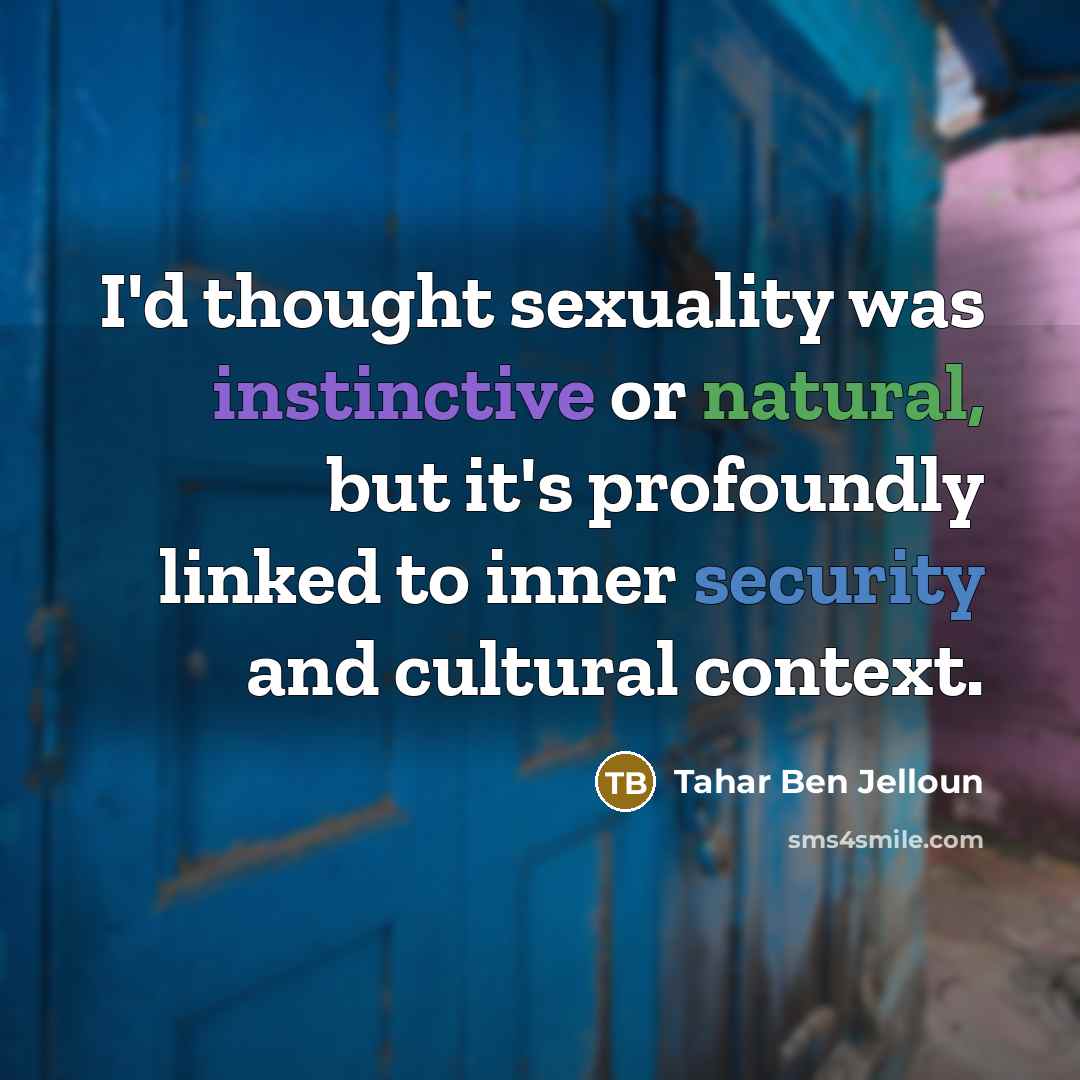 “I'd thought sexuality was instinctive or natural, but it's profoundly linked to inner security and cultural context.” quote by Tahar Ben Jelloun