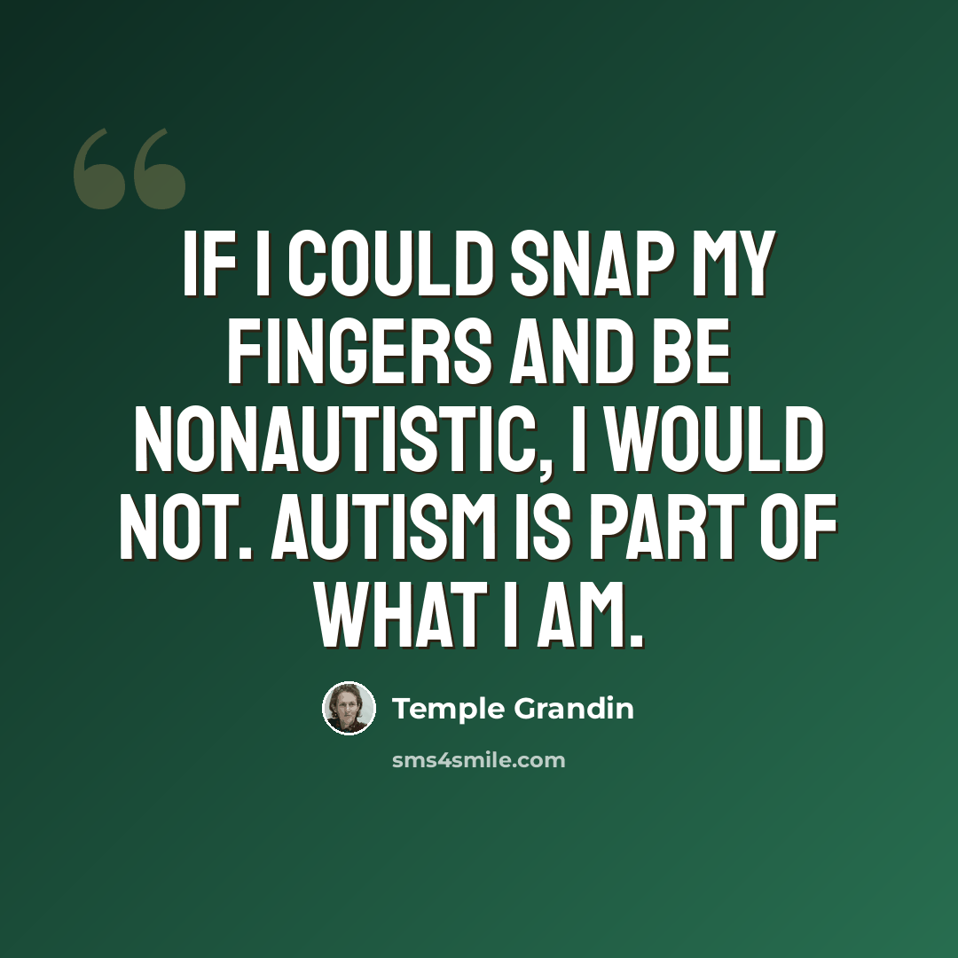 “If I could snap my fingers and be nonautistic, I would not. Autism is part of what I am.” quote by Temple Grandin