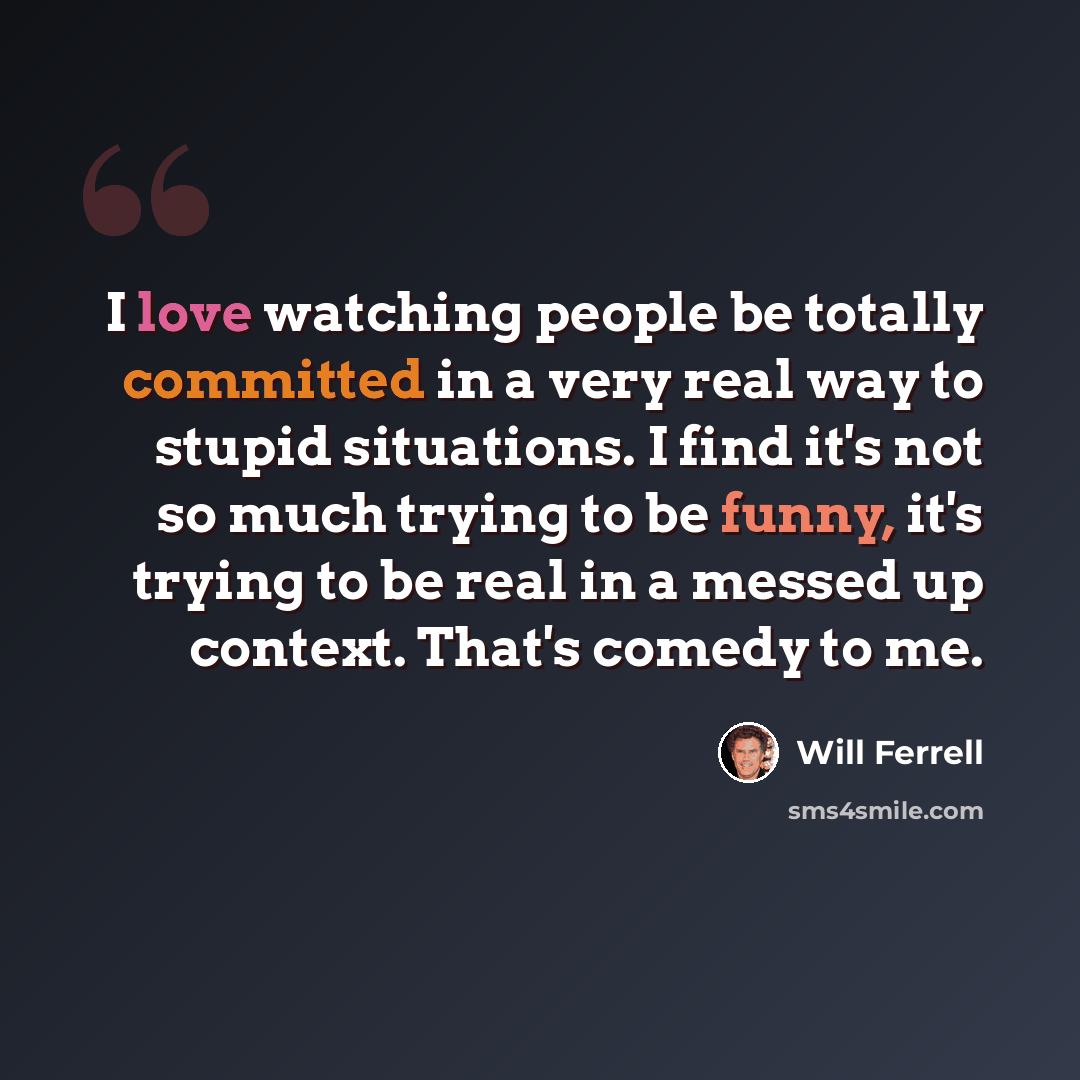 “I love watching people be totally committed in a very real way to stupid situations. I find it's not so much trying to be funny, it's trying to be real in a messed up context. That's comedy to me.” quote by Will Ferrell
