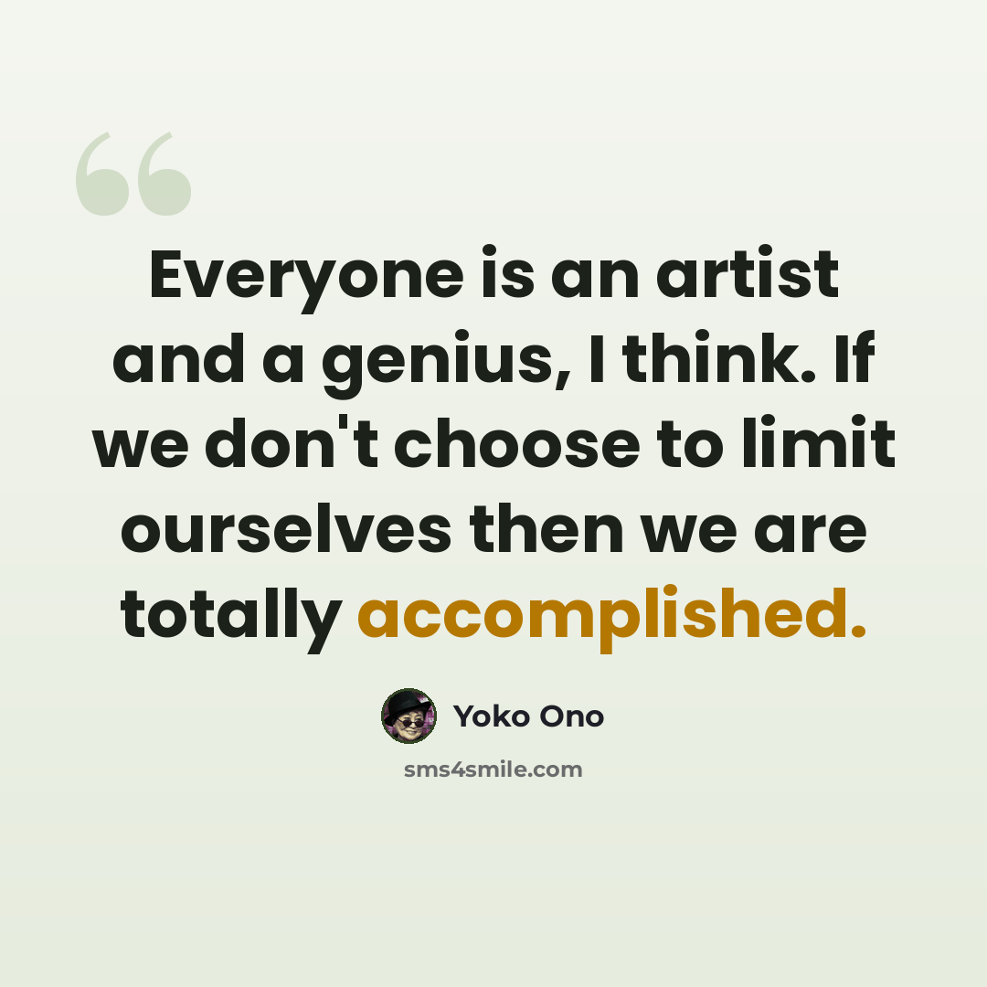 “Everyone is an artist and a genius, I think. If we don't choose to limit ourselves then we are totally accomplished.” quote by Yoko Ono