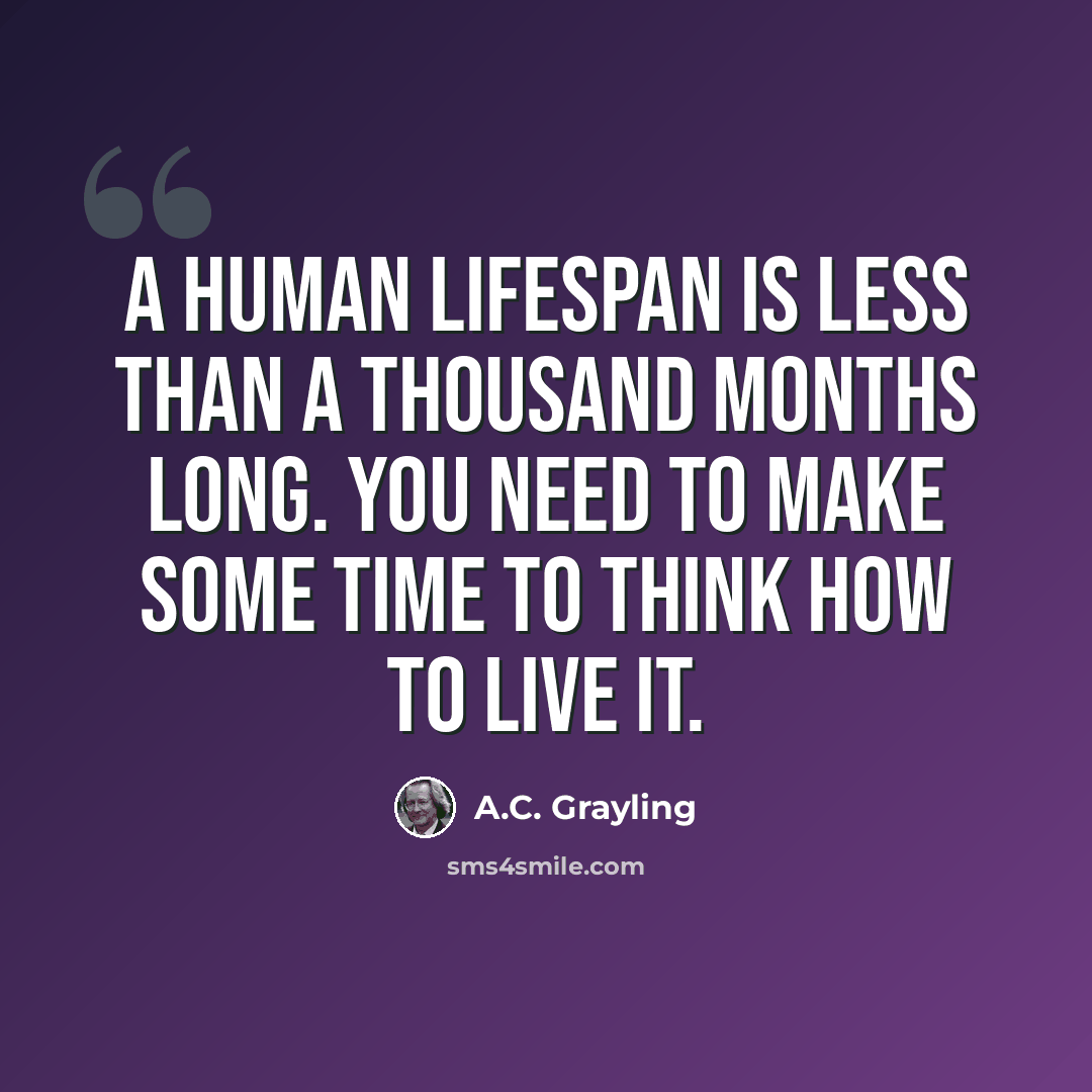 “A human lifespan is less than a thousand months long. You need to make some time to think how to live it.” quote by A.C. Grayling